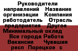 Руководители направлений › Название организации ­ Компания-работодатель › Отрасль предприятия ­ Другое › Минимальный оклад ­ 1 - Все города Работа » Вакансии   . Чувашия респ.,Порецкое. с.